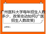 广州医科大学每年招生人数多少，政策变动如何(广医招生人数政策)