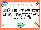 九州职业技术学院主攻方向是什么，怎么样(九州学院主攻方向如何)