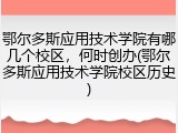 鄂尔多斯应用技术学院有哪几个校区，何时创办(鄂尔多斯应用技术学院校区历史)