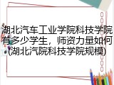 湖北汽车工业学院科技学院有多少学生，师资力量如何(湖北汽院科技学院规模)