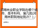 河南林业职业学院在哪个城市，是本科吗，第几批(河南林职院地址批次？)