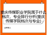 重庆传媒职业学院属于什么档次，专业排行分析(重庆传媒学院档次与专业)