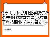 北京电子科技职业学院读什么专业比较有前景(北京电子科技职业学院前景专业)
