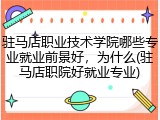 驻马店职业技术学院哪些专业就业前景好，为什么(驻马店职院好就业专业)