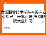 鹰潭职业技术学院有没有就业指导，好就业吗(鹰潭职院就业如何)