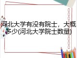 河北大学有没有院士，大概多少(河北大学院士数量)