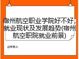 宿州航空职业学院好不好，就业现状及发展趋势(宿州航空职院就业前景)