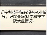 辽宁科技学院有没有就业指导，好就业吗(辽宁科技学院就业情况)