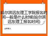 哈尔滨远东理工学院报名时间一般是什么时候(哈尔滨远东理工报名时间)