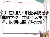 四川应用技术职业学院是哪里的学校，在哪个城市(四川应用技职学院地址)
