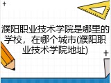濮阳职业技术学院是哪里的学校，在哪个城市(濮阳职业技术学院地址)