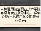 吉林通用航空职业技术学院有没有就业指导中心，详细介绍(吉林通用航空职院就业指导)