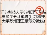 江苏科技大学苏州理工学院要多少分才能进(江苏科技大学苏州理工录取分数线)