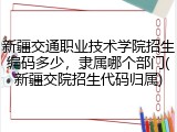 新疆交通职业技术学院招生编码多少，隶属哪个部门(新疆交院招生代码归属)