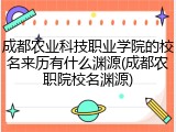 成都农业科技职业学院的校名来历有什么渊源(成都农职院校名渊源)