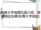 东南大学地理位置介绍，详细地址在哪(东南大学地址)