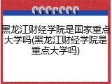 黑龙江财经学院是国家重点大学吗(黑龙江财经学院是重点大学吗)