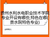 贵州水利水电职业技术学院专业开设有哪些,特色在哪(贵水院特色专业)