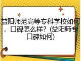 益阳师范高等专科学校如何，口碑怎么样？(益阳师专口碑如何)
