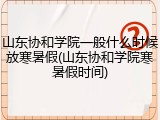 山东协和学院一般什么时候放寒暑假(山东协和学院寒暑假时间)
