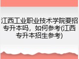 江西工业职业技术学院要招专升本吗，如何参考(江西专升本招生参考)