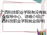 广西科技职业学院有没有就业指导中心，详细介绍(广西科技职业学院就业指导)