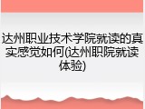 达州职业技术学院就读的真实感觉如何(达州职院就读体验)