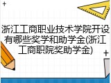 浙江工商职业技术学院开设有哪些奖学和助学金(浙江工商职院奖助学金)