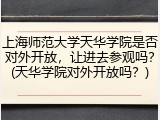 上海师范大学天华学院是否对外开放，让进去参观吗？(天华学院对外开放吗？)