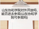 山东协和学院对外开放吗，能否进去参观(山东协和学院可参观吗)