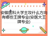安徽医科大学主攻什么方向有哪些王牌专业(安医大王牌专业)