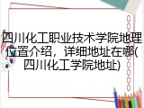 四川化工职业技术学院地理位置介绍，详细地址在哪(四川化工学院地址)