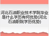 河北石油职业技术学院毕业是什么学历有何优势(河北石油职院学历优势)