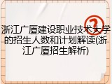 浙江广厦建设职业技术大学的招生人数和计划解读(浙江广厦招生解析)