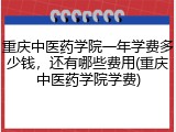 重庆中医药学院一年学费多少钱，还有哪些费用(重庆中医药学院学费)