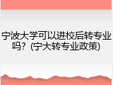 宁波大学可以进校后转专业吗？(宁大转专业政策)