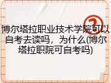 博尔塔拉职业技术学院可以自考去读吗，为什么(博尔塔拉职院可自考吗)