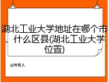 湖北工业大学地址在哪个市，什么区县(湖北工业大学位置)