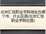 北京汇佳职业学院地址在哪个市，什么区县(北京汇佳职业学院位置)