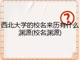西北大学的校名来历有什么渊源(校名渊源)