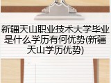 新疆天山职业技术大学毕业是什么学历有何优势(新疆天山学历优势)