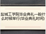 盐城工学院毕业典礼一般什么时候举行(毕业典礼时间)
