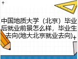 中国地质大学（北京）毕业后就业前景怎么样，毕业生去向(地大北京就业去向)