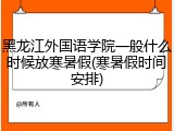黑龙江外国语学院一般什么时候放寒暑假(寒暑假时间安排)