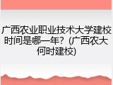 广西农业职业技术大学建校时间是哪一年？(广西农大何时建校)