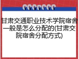 甘肃交通职业技术学院宿舍一般是怎么分配的(甘肃交院宿舍分配方式)