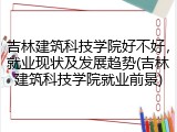 吉林建筑科技学院好不好，就业现状及发展趋势(吉林建筑科技学院就业前景)