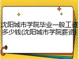 沈阳城市学院毕业一般工资多少钱(沈阳城市学院薪资)