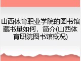 山西体育职业学院的图书馆藏书量如何，简介(山西体育职院图书馆概况)