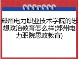郑州电力职业技术学院的思想政治教育怎么样(郑州电力职院思政教育)